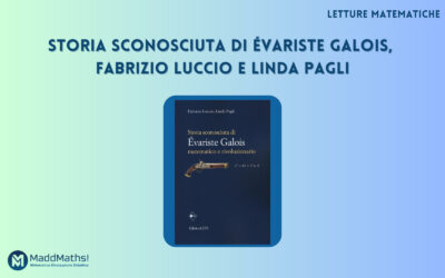 Letture Matematiche: Storia sconosciuta di Évariste Galois, Fabrizio Luccio e Linda Pagli